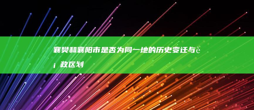 襄樊和襄阳市是否为同一地的历史变迁与行政区划解读